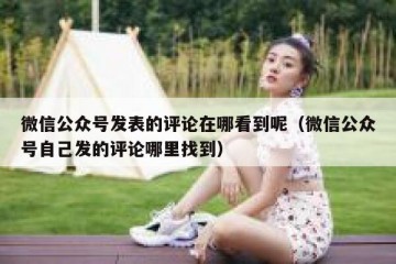 微信公众号发表的评论在哪看到呢（微信公众号自己发的评论哪里找到）