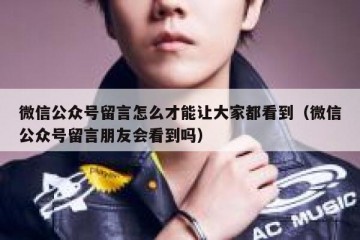 微信公众号留言怎么才能让大家都看到（微信公众号留言朋友会看到吗）
