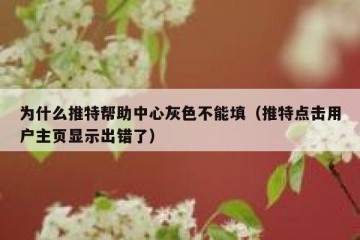 为什么推特帮助中心灰色不能填（推特点击用户主页显示出错了）