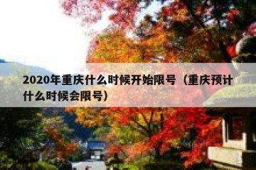 2020年重庆什么时候开始限号（重庆预计什么时候会限号）