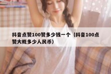 抖音点赞100赞多少钱一个（抖音100点赞大概多少人民币）
