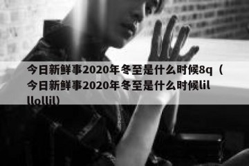 今日新鲜事2020年冬至是什么时候8q（今日新鲜事2020年冬至是什么时候lilllolljl）