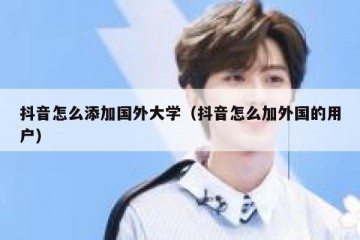 抖音怎么添加国外大学（抖音怎么加外国的用户）