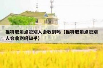 推特取消点赞别人会收到吗（推特取消点赞别人会收到吗知乎）