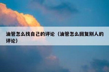油管怎么找自己的评论（油管怎么回复别人的评论）