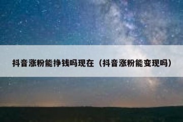 抖音涨粉能挣钱吗现在（抖音涨粉能变现吗）