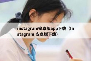 instagram安卓版app下载（Instagram 安卓版下载）
