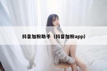 抖音加粉助手（抖音加粉app）
