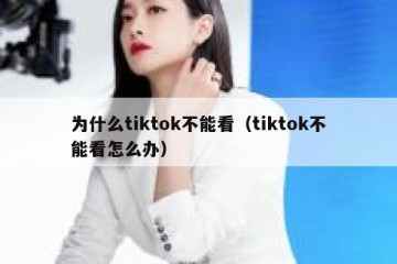 为什么tiktok不能看（tiktok不能看怎么办）