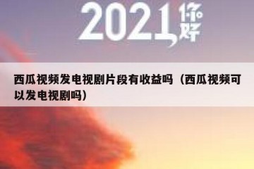 西瓜视频发电视剧片段有收益吗（西瓜视频可以发电视剧吗）