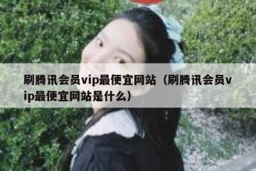 刷腾讯会员vip最便宜网站（刷腾讯会员vip最便宜网站是什么）