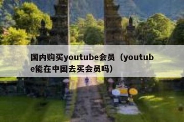 国内购买youtube会员（youtube能在中国去买会员吗）