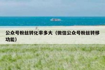 公众号粉丝转化率多大（微信公众号粉丝转移功能）