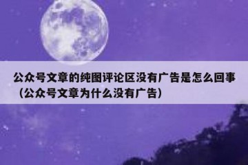 公众号文章的纯图评论区没有广告是怎么回事（公众号文章为什么没有广告）