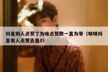 抖音别人点赞了为啥点赞数一直为零（明明抖音有人点赞去是0）