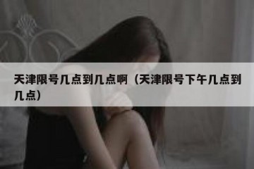 天津限号几点到几点啊（天津限号下午几点到几点）
