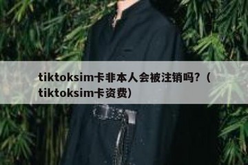 tiktoksim卡非本人会被注销吗?（tiktoksim卡资费）