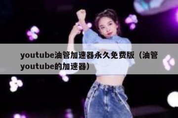youtube油管加速器永久免费版（油管youtube的加速器）