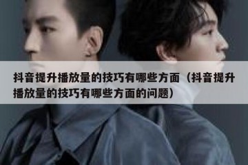抖音提升播放量的技巧有哪些方面（抖音提升播放量的技巧有哪些方面的问题）