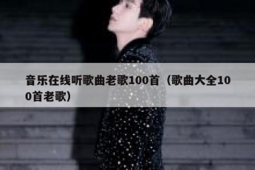 音乐在线听歌曲老歌100首（歌曲大全100首老歌）