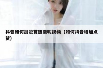 抖音如何加赞赏链接呢视频（如何抖音增加点赞）