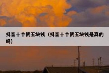抖音十个赞五块钱（抖音十个赞五块钱是真的吗）