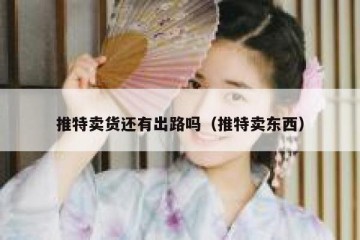 推特卖货还有出路吗（推特卖东西）