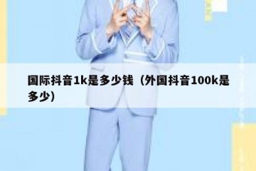 国际抖音1k是多少钱（外国抖音100k是多少）