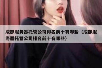 成都服务器托管公司排名前十有哪些（成都服务器托管公司排名前十有哪些）
