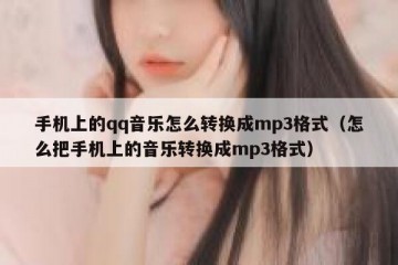 手机上的qq音乐怎么转换成mp3格式（怎么把手机上的音乐转换成mp3格式）