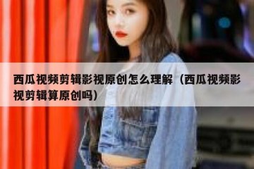 西瓜视频剪辑影视原创怎么理解（西瓜视频影视剪辑算原创吗）