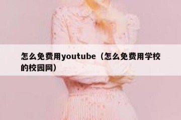 怎么免费用youtube（怎么免费用学校的校园网）