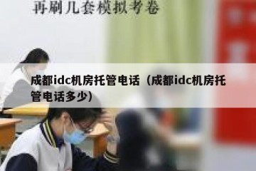 成都idc机房托管电话（成都idc机房托管电话多少）