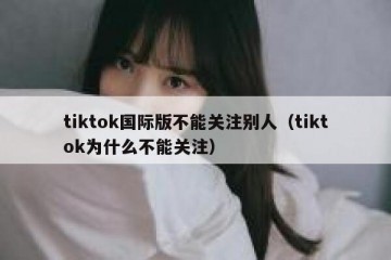 tiktok国际版不能关注别人（tiktok为什么不能关注）