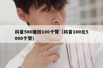 抖音500播放100个赞（抖音100元5000个赞）