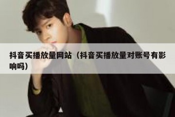抖音买播放量网站（抖音买播放量对账号有影响吗）