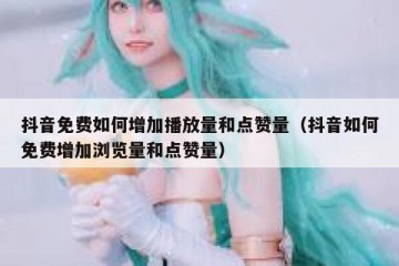 抖音免费如何增加播放量和点赞量（抖音如何免费增加浏览量和点赞量）
