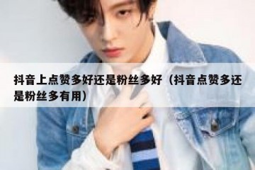 抖音上点赞多好还是粉丝多好（抖音点赞多还是粉丝多有用）