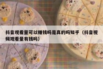 抖音观看量可以赚钱吗是真的吗知乎（抖音视频观看量有钱吗）