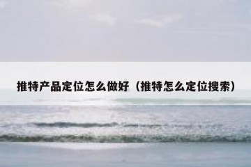 推特产品定位怎么做好（推特怎么定位搜索）