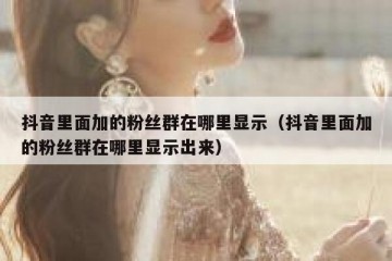 抖音里面加的粉丝群在哪里显示（抖音里面加的粉丝群在哪里显示出来）