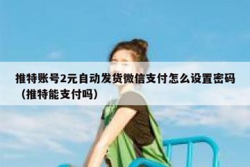 推特账号2元自动发货微信支付怎么设置密码（推特能支付吗）