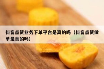 抖音点赞业务下单平台是真的吗（抖音点赞做单是真的吗）