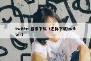 twitter直接下载（怎样下载twitter）