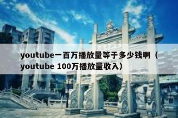 youtube一百万播放量等于多少钱啊（youtube 100万播放量收入）