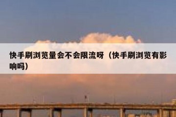 快手刷浏览量会不会限流呀（快手刷浏览有影响吗）