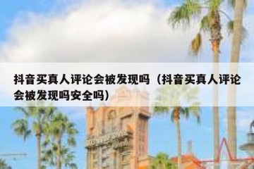 抖音买真人评论会被发现吗（抖音买真人评论会被发现吗安全吗）