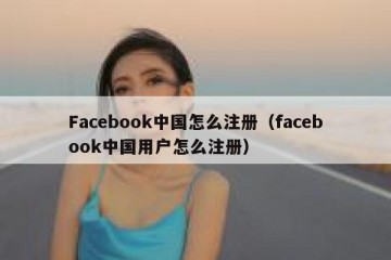 Facebook中国怎么注册（facebook中国用户怎么注册）