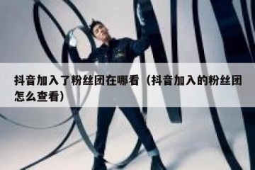 抖音加入了粉丝团在哪看（抖音加入的粉丝团怎么查看）
