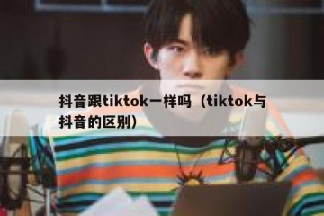 抖音跟tiktok一样吗（tiktok与抖音的区别）